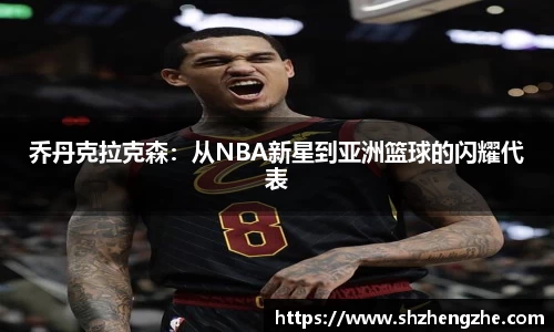 乔丹克拉克森：从NBA新星到亚洲篮球的闪耀代表