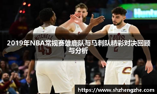 2019年NBA常规赛雄鹿队与马刺队精彩对决回顾与分析