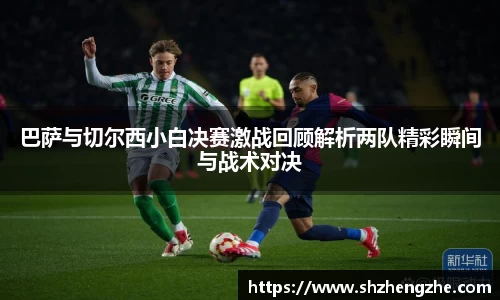 巴萨与切尔西小白决赛激战回顾解析两队精彩瞬间与战术对决
